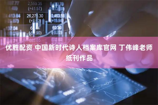 优胜配资 中国新时代诗人档案库官网 丁伟峰老师纸刊作品