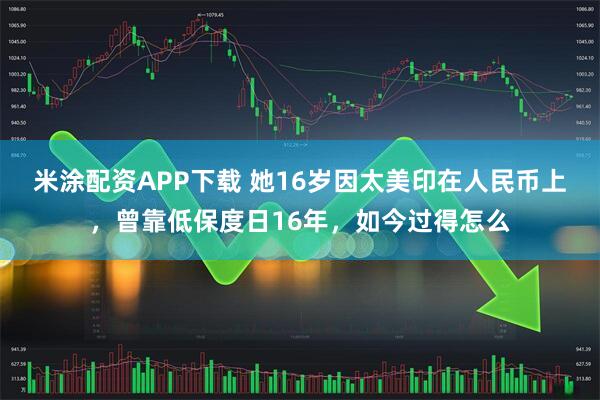 米涂配资APP下载 她16岁因太美印在人民币上，曾靠低保度日16年，如今过得怎么