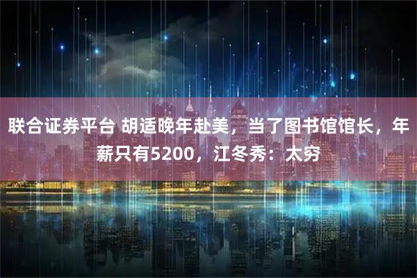联合证券平台 胡适晚年赴美，当了图书馆馆长，年薪只有5200，江冬秀：太穷