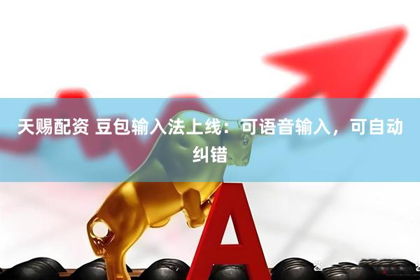 天赐配资 豆包输入法上线：可语音输入，可自动纠错