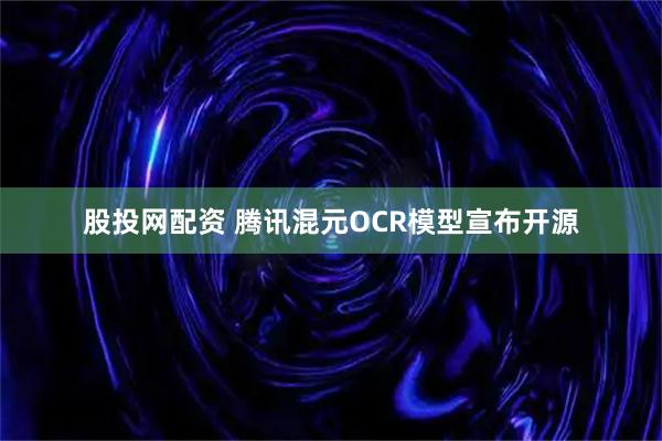 股投网配资 腾讯混元OCR模型宣布开源