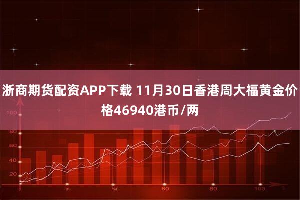 浙商期货配资APP下载 11月30日香港周大福黄金价格46940港币/两