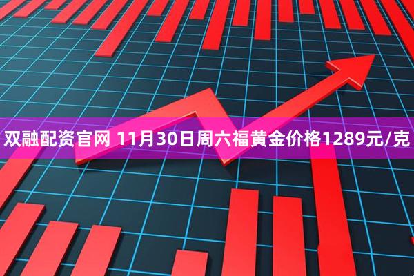 双融配资官网 11月30日周六福黄金价格1289元/克