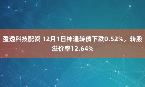 盈透科技配资 12月1日神通转债下跌0.52%，转股溢价率12.64%