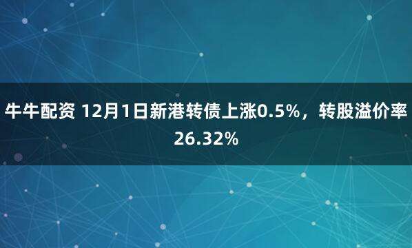 牛牛配资 12月1日新港转债上涨0.5%，转股溢价率26.32%