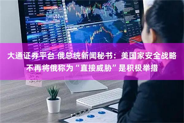 大通证券平台 俄总统新闻秘书：美国家安全战略不再将俄称为“直接威胁”是积极举措