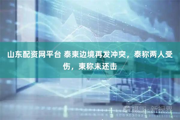 山东配资网平台 泰柬边境再发冲突，泰称两人受伤，柬称未还击