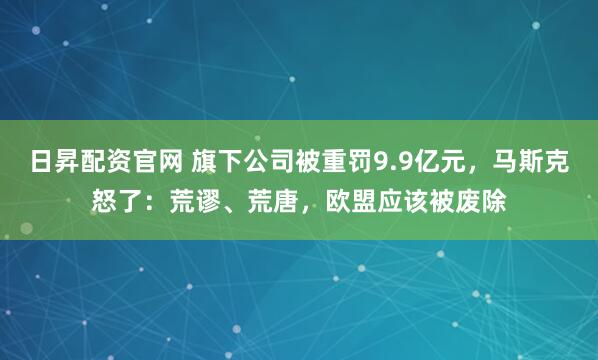日昇配资官网 旗下公司被重罚9.9亿元，马斯克怒了：荒谬、荒唐，欧盟应该被废除