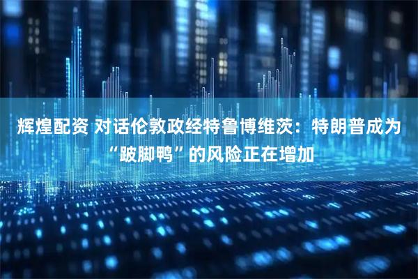辉煌配资 对话伦敦政经特鲁博维茨：特朗普成为“跛脚鸭”的风险正在增加