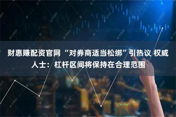 财惠赚配资官网 “对券商适当松绑”引热议 权威人士：杠杆区间将保持在合理范围