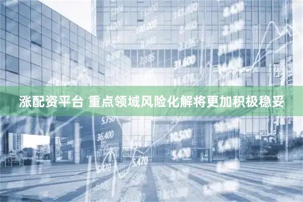 涨配资平台 重点领域风险化解将更加积极稳妥