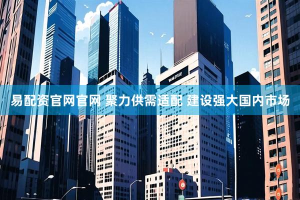 易配资官网官网 聚力供需适配 建设强大国内市场