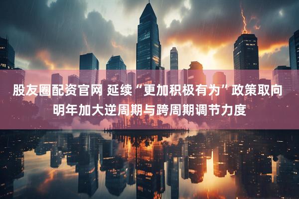股友圈配资官网 延续“更加积极有为”政策取向 明年加大逆周期与跨周期调节力度