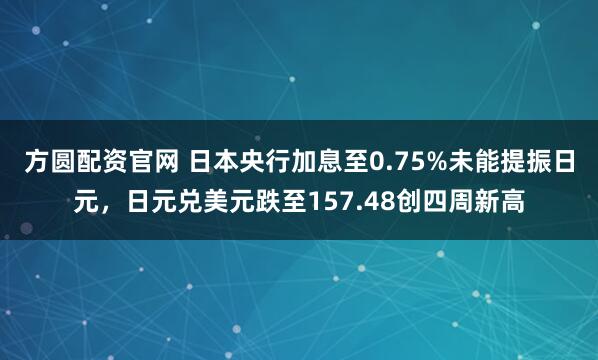方圆配资官网 日本央行加息至0.75%未能提振日元，日元兑美元跌至157.48创四周新高