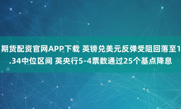 期货配资官网APP下载 英镑兑美元反弹受阻回落至1.34中位区间 英央行5-4票数通过25个基点降息