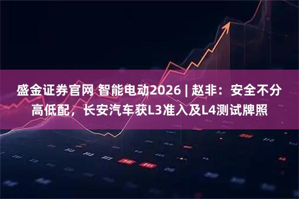 盛金证券官网 智能电动2026 | 赵非：安全不分高低配，长安汽车获L3准入及L4测试牌照