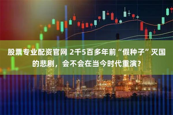 股票专业配资官网 2千5百多年前“假种子”灭国的悲剧，会不会在当今时代重演？