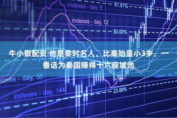 牛小散配资 他是秦时名人，比秦始皇小3岁，一番话为秦国赚得十六座城池