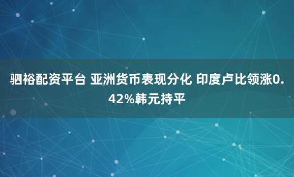 驷裕配资平台 亚洲货币表现分化 印度卢比领涨0.42%韩元持平