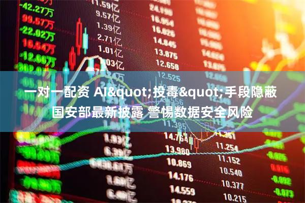 一对一配资 AI"投毒"手段隐蔽 国安部最新披露 警惕数据安全风险