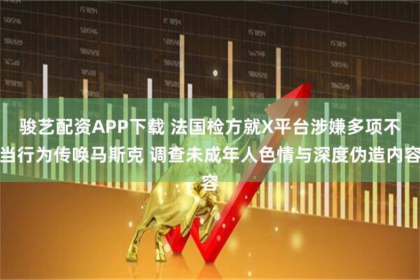 骏艺配资APP下载 法国检方就X平台涉嫌多项不当行为传唤马斯克 调查未成年人色情与深度伪造内容