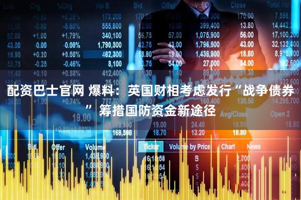 配资巴士官网 爆料：英国财相考虑发行“战争债券” 筹措国防资金新途径