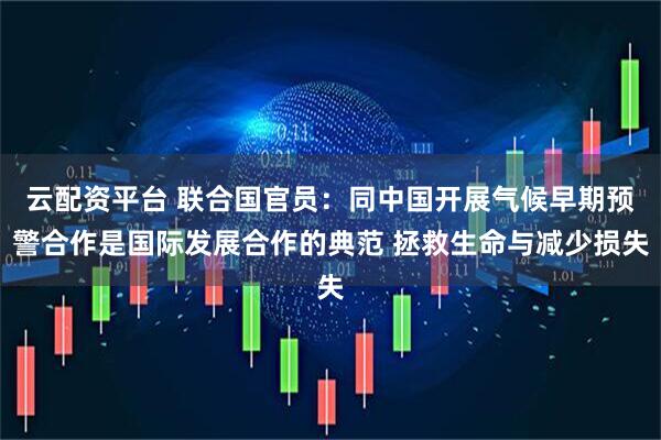 云配资平台 联合国官员：同中国开展气候早期预警合作是国际发展合作的典范 拯救生命与减少损失