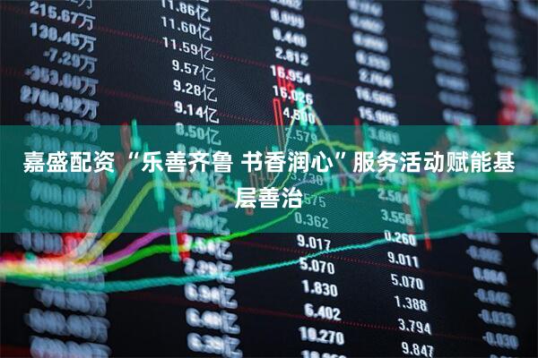 嘉盛配资 “乐善齐鲁 书香润心”服务活动赋能基层善治