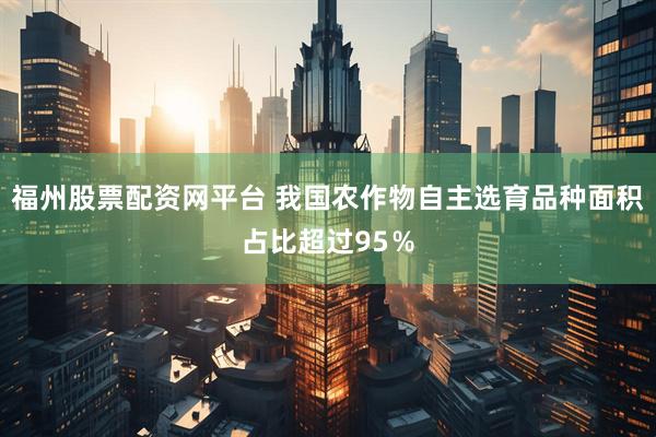 福州股票配资网平台 我国农作物自主选育品种面积占比超过95％