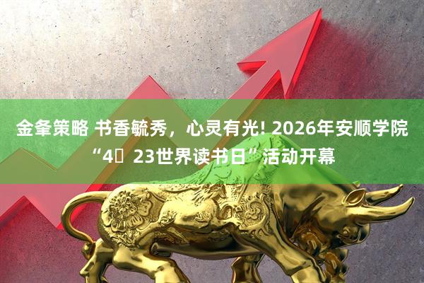 金夆策略 书香毓秀，心灵有光! 2026年安顺学院“4・23世界读书日”活动开幕