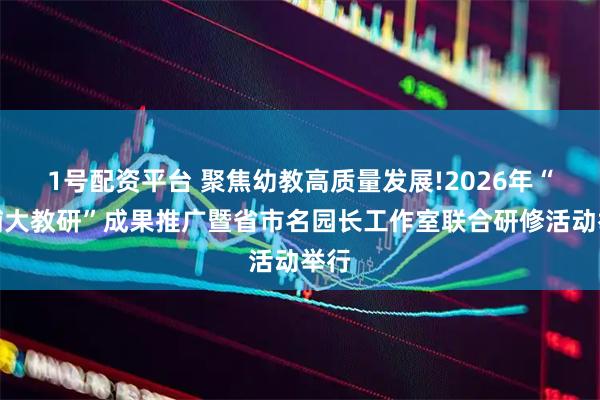 1号配资平台 聚焦幼教高质量发展!2026年“大埔大教研”成果推广暨省市名园长工作室联合研修活动举行