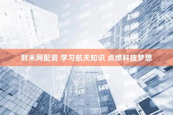 财米网配资 学习航天知识 点燃科技梦想