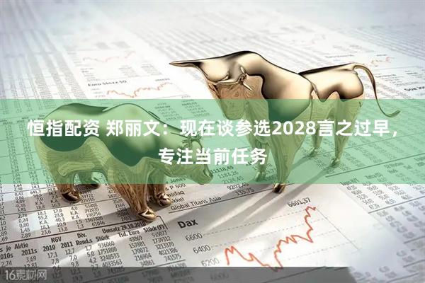 恒指配资 郑丽文：现在谈参选2028言之过早，专注当前任务