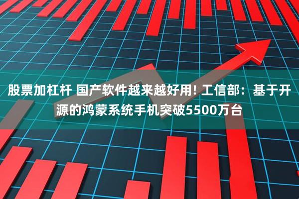 股票加杠杆 国产软件越来越好用! 工信部：基于开源的鸿蒙系统手机突破5500万台
