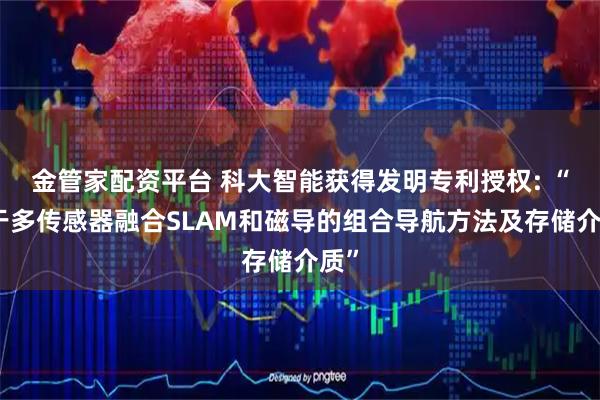金管家配资平台 科大智能获得发明专利授权: “基于多传感器融合SLAM和磁导的组合导航方法及存储介质”