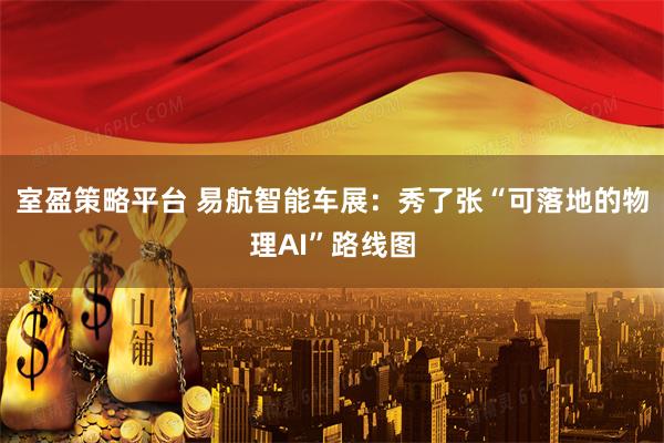 室盈策略平台 易航智能车展：秀了张“可落地的物理AI”路线图