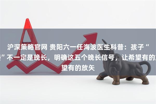 沪深策略官网 贵阳六一任海波医生科普：孩子“个矮”不一定是晚长，明确这五个晚长信号，让希望有的放矢