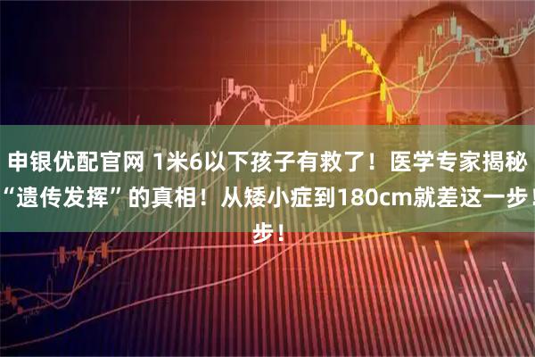 申银优配官网 1米6以下孩子有救了！医学专家揭秘“遗传发挥”的真相！从矮小症到180cm就差这一步！