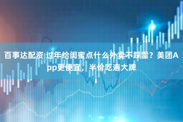 百事达配资 过年给闺蜜点什么外卖不踩雷？美团App更便宜，半价吃遍大牌