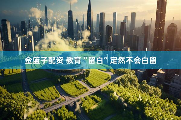 金篮子配资 教育“留白”定然不会白留