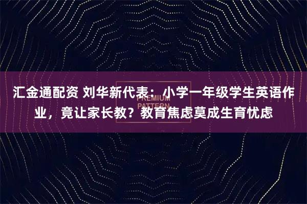 汇金通配资 刘华新代表：小学一年级学生英语作业，竟让家长教？教育焦虑莫成生育忧虑