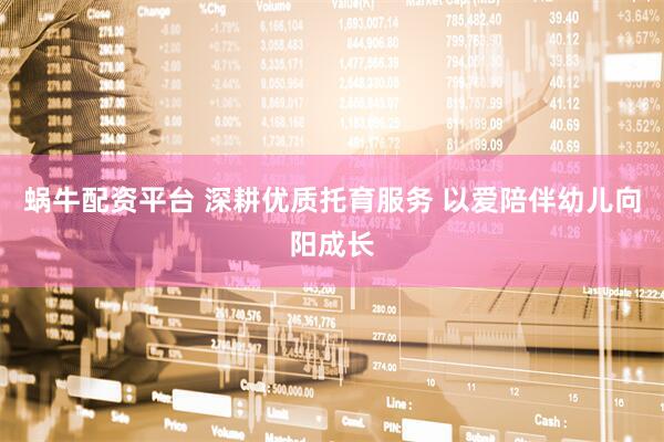 蜗牛配资平台 深耕优质托育服务 以爱陪伴幼儿向阳成长