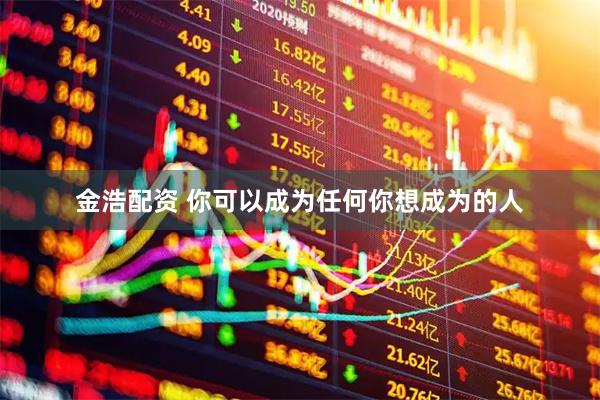 金浩配资 你可以成为任何你想成为的人