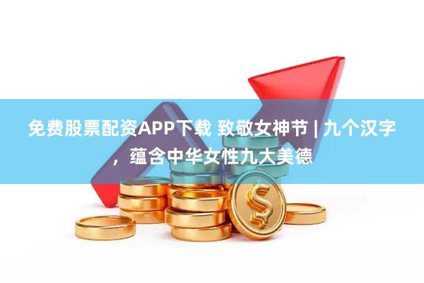 免费股票配资APP下载 致敬女神节 | 九个汉字，蕴含中华女性九大美德