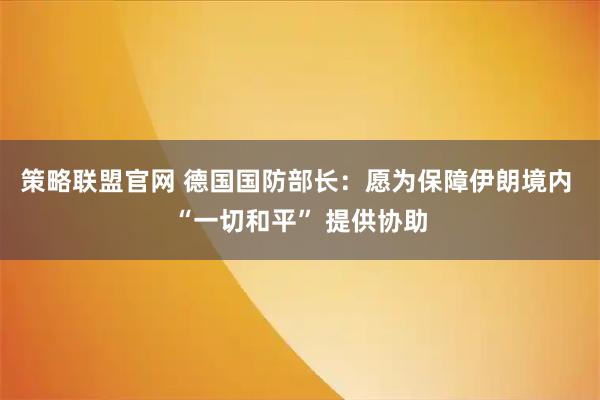 策略联盟官网 德国国防部长：愿为保障伊朗境内 “一切和平” 提供协助