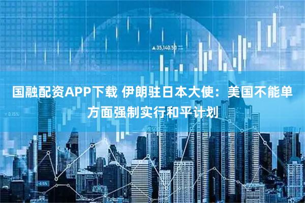 国融配资APP下载 伊朗驻日本大使：美国不能单方面强制实行和平计划