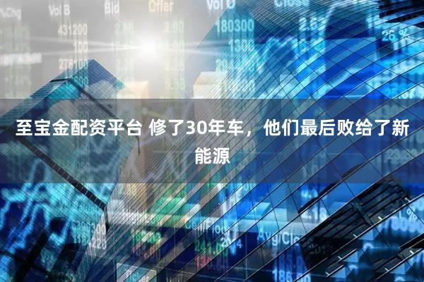 至宝金配资平台 修了30年车，他们最后败给了新能源