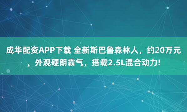 成华配资APP下载 全新斯巴鲁森林人，约20万元，外观硬朗霸气，搭载2.5L混合动力!