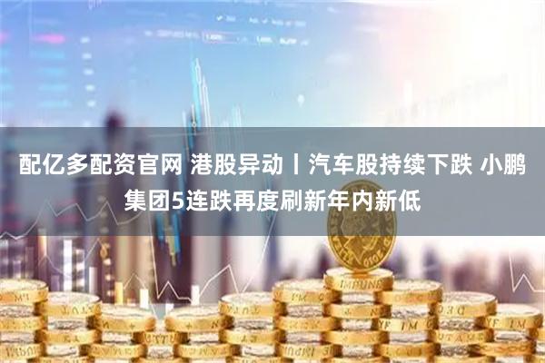 配亿多配资官网 港股异动丨汽车股持续下跌 小鹏集团5连跌再度刷新年内新低