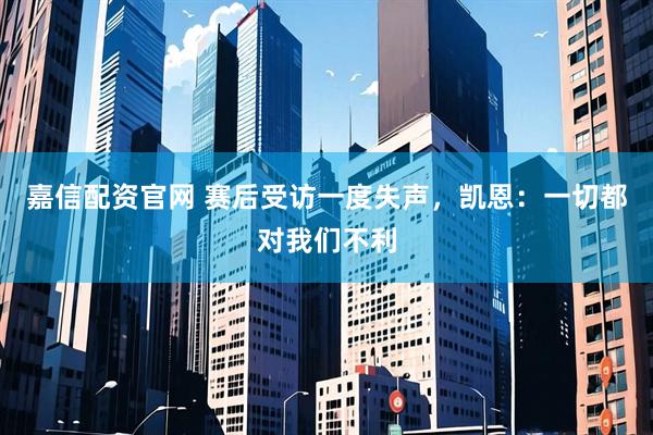 嘉信配资官网 赛后受访一度失声，凯恩：一切都对我们不利